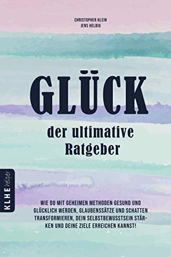 Glück – der ultimative Ratgeber: Wie Du mit geheimen Methoden gesund und glücklich werden, Glaubenssätze und Schatten transformieren, Dein Selbstbewusstsein stärken und Deine Ziele erreichen kannst! von KLHE