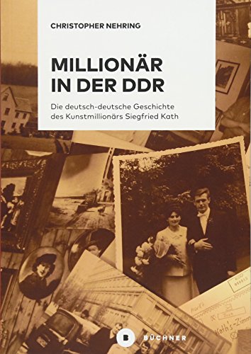 Millionär in der DDR: Die deutsch-deutsche Geschichte des Kunstmillionärs Siegfried Kath