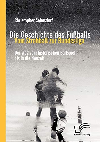 Die Geschichte des Fußballs: Vom Strohball zur Bundesliga: Der Weg vom historischen Ballspiel bis in die Neuzeit