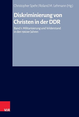 Diskriminierung von Christen in der DDR: Band 1: Militarisierung und Widerstand in den 1960er Jahren (Arbeiten zur Kirchlichen Zeitgeschichte: Reihe B: Darstellungen, Band 1)