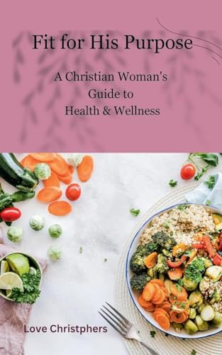 Fit for His Purpose: A Christian Woman's Guide to Health & Wellness von Love Christophers
