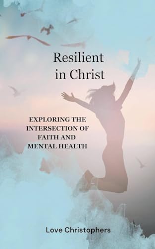 Resilient in Christ: Exploring the Intersection of Faith and Mental Health von Love Christophers