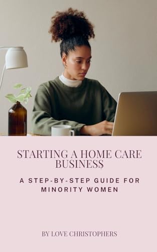 Starting a Home Care Business: A Step-by-Step Guide for Minority Women von Love Christophers