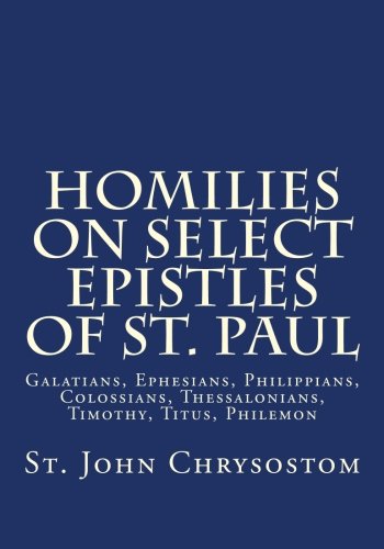 Homilies on Select Epistles of St. Paul: Galatians, Ephesians, Philippians, Colossians, Thessalonians, Timothy, Titus, Philemon von CreateSpace Independent Publishing Platform