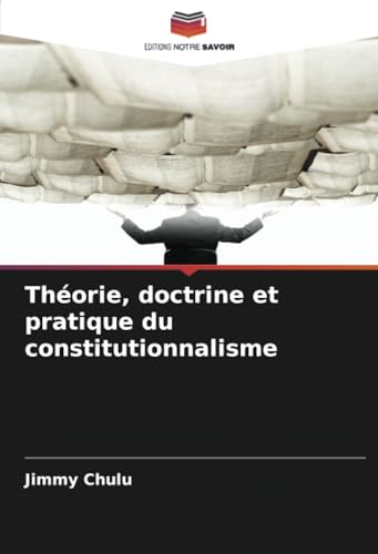Théorie, doctrine et pratique du constitutionnalisme: DE von Editions Notre Savoir