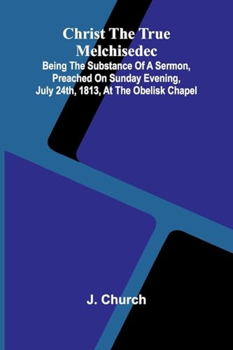 Christ the True Melchisedec; Being the substance of a sermon, preached on Sunday evening, July 24th, 1813, at the Obelisk Chapel von Alpha Edition