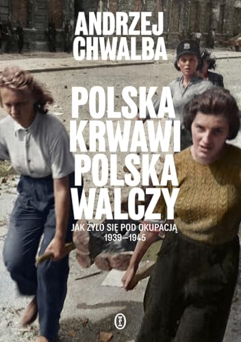 Polska krwawi. Polska walczy: Jak żyło się pod okupacją 1939-1945