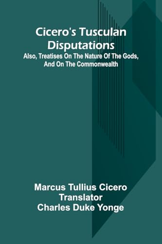 Cicero'S Tusculan Disputations; Also, Treatises On The Nature Of The Gods, And On The Commonwealth von Alpha Editions