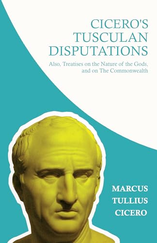 Cicero's Tusculan Disputations; Also, Treatises on the Nature of the Gods, and on The Commonwealth: With an Essay from Cicero By Rev. W. Lucas Collins von Northup Press