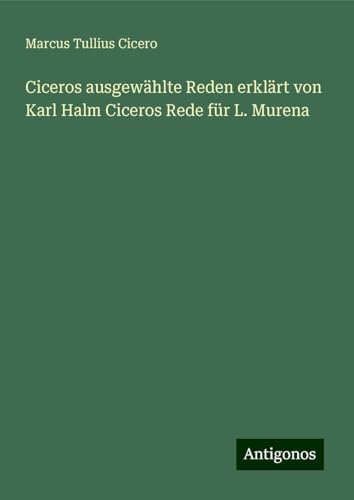 Ciceros ausgewählte Reden erklärt von Karl Halm Ciceros Rede für L. Murena von Antigonos Verlag