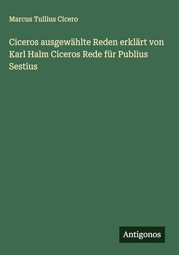 Ciceros ausgewählte Reden erklärt von Karl Halm Ciceros Rede für Publius Sestius von Antigonos Verlag