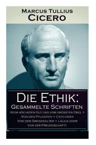 Die Ethik: Gesammelte Schriften (Vom höchsten Gut und vom größten Übel + Von den Pflichten + Cato oder Von dem Greisenalter + Lälius oder von der Freundschaft) von E-Artnow