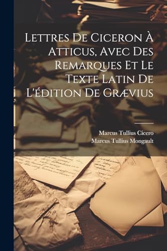 Lettres De Ciceron À Atticus, Avec Des Remarques Et Le Texte Latin De L'édition De Grævius von Legare Street Press