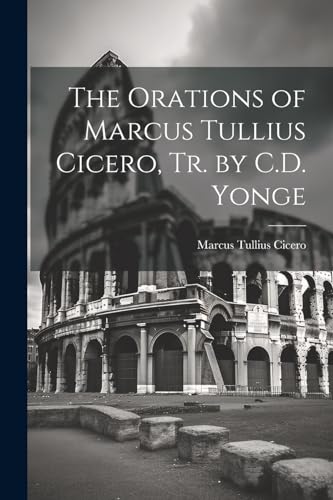 The Orations of Marcus Tullius Cicero, Tr. by C.D. Yonge von Legare Street Press