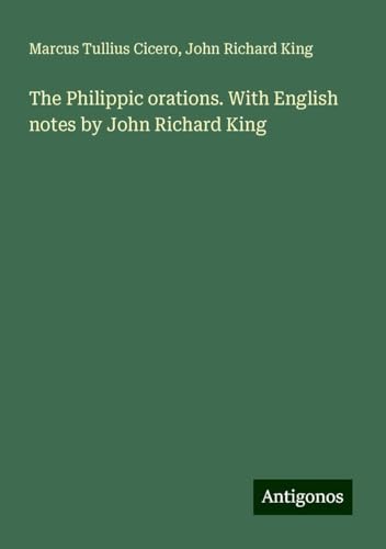 The Philippic orations. With English notes by John Richard King von Antigonos Verlag