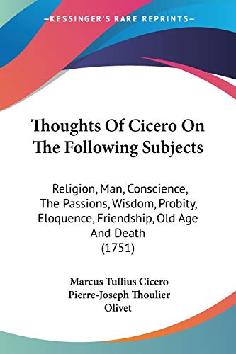 Thoughts Of Cicero On The Following Subjects: Religion, Man, Conscience, the Passions, Wisdom, Probity, Eloquence, Friendship, Old Age and Death 1751