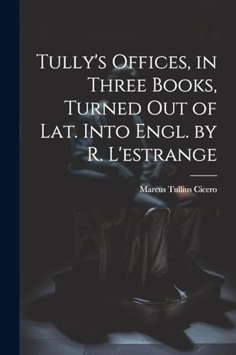 Tully's Offices, in Three Books, Turned Out of Lat. Into Engl. by R. L'estrange von Legare Street Press