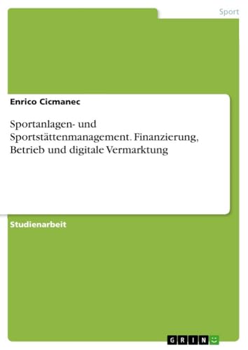 Sportanlagen- und Sportstättenmanagement. Finanzierung, Betrieb und digitale Vermarktung Sportanlagen- und Sportstättenmanagement. Finanzierung, Betrieb und digitale Vermarktung von GRIN Verlag