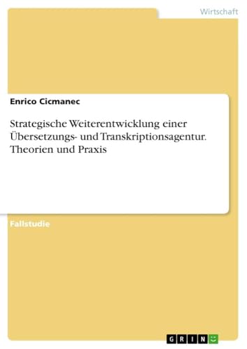 Strategische Weiterentwicklung einer Übersetzungs- und Transkriptionsagentur. Theorien und Praxis von GRIN Verlag