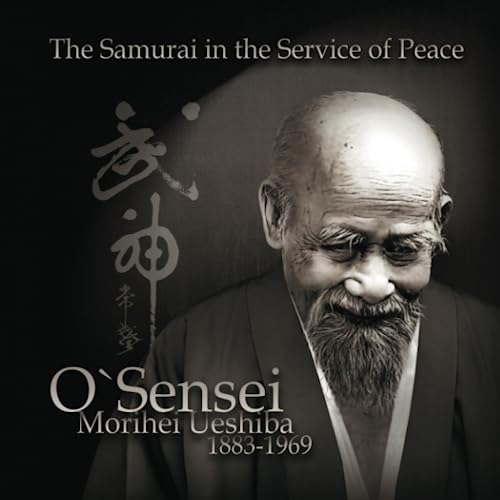 O`Sensei Morihei Ueshiba. The SamuraI in the Service of Peace