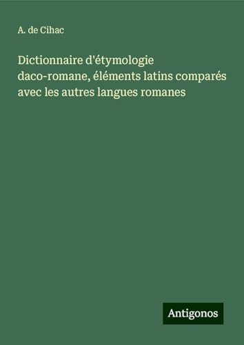 Dictionnaire d'étymologie daco-romane, éléments latins comparés avec les autres langues romanes von Antigonos Verlag