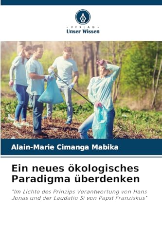 Ein neues ökologisches Paradigma überdenken: "Im Lichte des Prinzips Verantwortung von Hans Jonas und der Laudatio Si von Papst Franziskus" von Verlag Unser Wissen