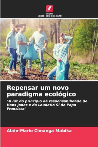 Repensar um novo paradigma ecológico: "À luz do princípio da responsabilidade de Hans Jonas e da Laudatio Si do Papa Francisco" von Edições Nosso Conhecimento