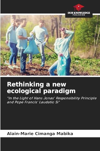 Rethinking a new ecological paradigm: "In the Light of Hans Jonas' Responsibility Principle and Pope Francis' Laudatio Si" von Our Knowledge Publishing