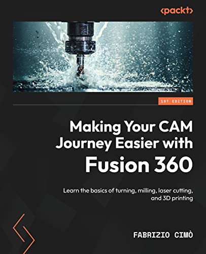 Making Your CAM Journey Easier with Fusion 360: Learn the basics of turning, milling, laser cutting, and 3D printing von Packt Publishing