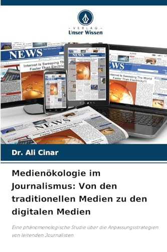 Medienökologie im Journalismus: Von den traditionellen Medien zu den digitalen Medien: Eine phänomenologische Studie über die Anpassungsstrategien von leitenden Journalisten von Verlag Unser Wissen