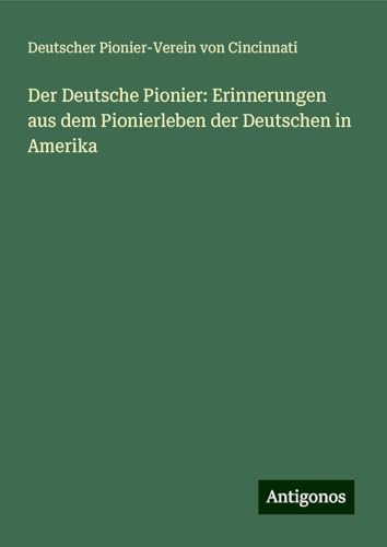 Der Deutsche Pionier: Erinnerungen aus dem Pionierleben der Deutschen in Amerika von Antigonos Verlag