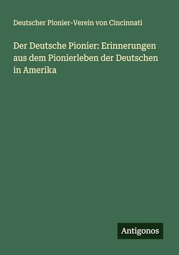 Der Deutsche Pionier: Erinnerungen aus dem Pionierleben der Deutschen in Amerika von Antigonos Verlag