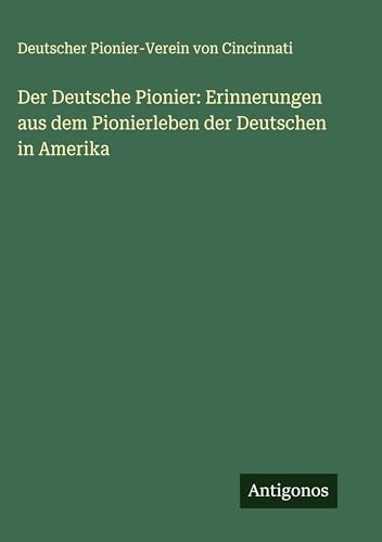 Der Deutsche Pionier: Erinnerungen aus dem Pionierleben der Deutschen in Amerika von Antigonos Verlag