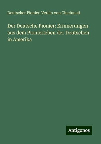 Der Deutsche Pionier: Erinnerungen aus dem Pionierleben der Deutschen in Amerika von Antigonos Verlag