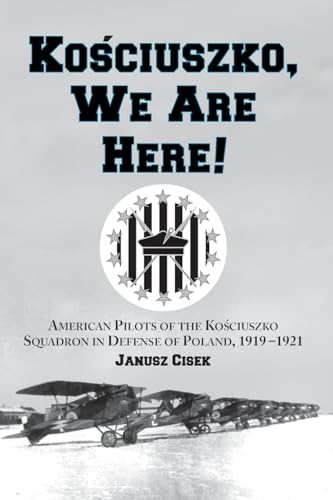 Kosciuszko, We Are Here!: American Pilots of the Kosciuszko Squadron in Defense of Poland, 1919-1921
