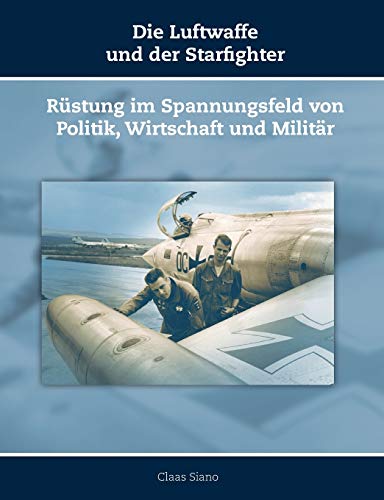 Die Luftwaffe und der Starfighter: Rüstung im Spannungsfeld von Politik, Wirtschaft und Militär