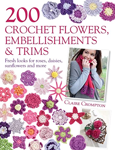 200 Crochet Flowers, Embellishments & Trims: 200 Crochet Pattern Designs to Add a Crocheted Finish to All Your Clothes and Accessories: 200 Designs to ... Finish to All Your Clothes and Accessories