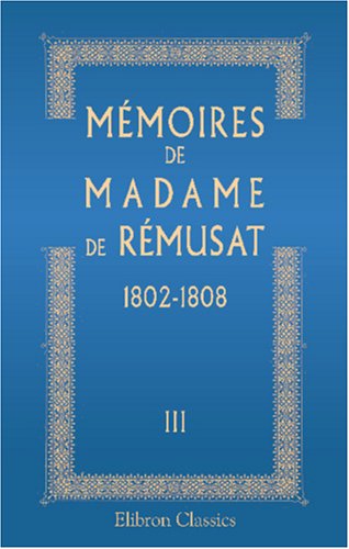 Mémoires de madame de Rémusat: 1802-1808. Publiés par son petit-fils Paul de Rémusat. Tome 3 von Adamant Media Corporation