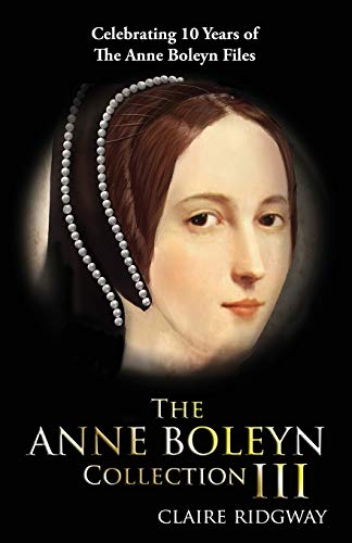 The Anne Boleyn Collection III: Celebrating 10 years of the Anne Boleyn Files: Celebrating Ten Years of TheAnneBoleynFiles