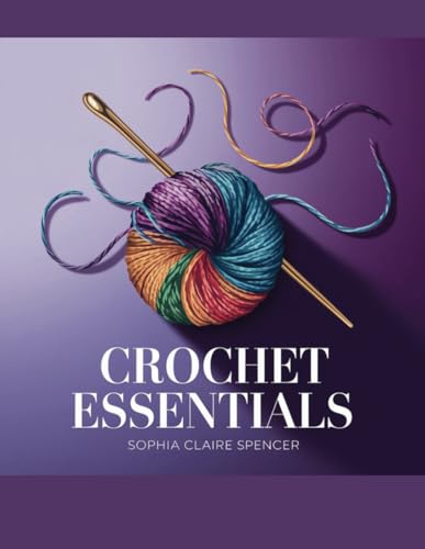 Crochet Essentials - Sophia Claire Spencer: Comprehensive Guide from Novice Techniques to Advanced Skills von Independently published