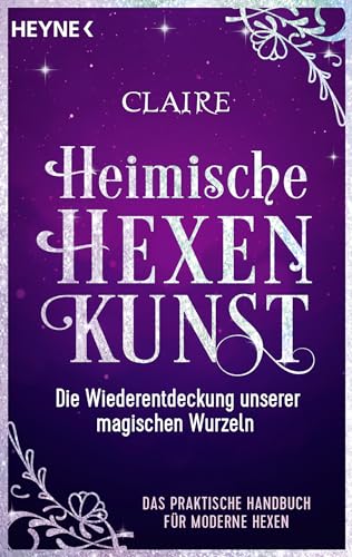 Heimische Hexenkunst: Die Wiederentdeckung unserer magischen Wurzeln. Das praktische Handbuch für moderne Hexen