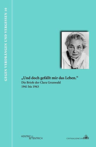 „Und doch gefällt mir das Leben.“ Die Briefe der Clara Grunwald 1941 bis 1943 (Gegen Verdrängen und Vergessen)