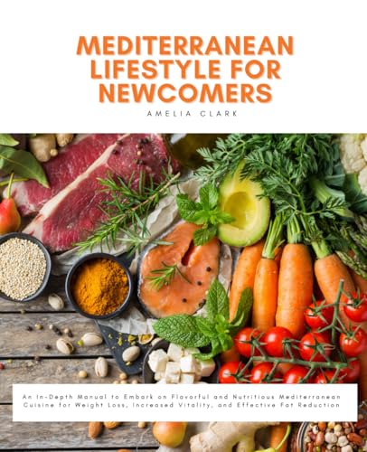 Mediterranean Lifestyle for Newcomers: An In-Depth Manual to Embark on Flavorful and Nutritious Mediterranean Cuisine for Weight Loss, Increased Vitality, and Effective Fat Reduction