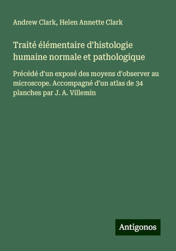 Traité élémentaire d'histologie humaine normale et pathologique: Précédé d'un exposé des moyens d'observer au microscope. Accompagné d'un atlas de 34 planches par J. A. Villemin Traité élémentaire d'histologie humaine normale et pathologique: Précédé d'un exposé des moyens d'observer au microscope. Accompagné d'un atlas de 34 planches par J. A. Villemin von Antigonos Verlag