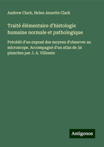 Traité élémentaire d'histologie humaine normale et pathologique: Précédé d'un exposé des moyens d'observer au microscope. Accompagné d'un atlas de 34 planches par J. A. Villemin Traité élémentaire d'histologie humaine normale et pathologique: Précédé d'un exposé des moyens d'observer au microscope. Accompagné d'un atlas de 34 planches par J. A. Villemin von Antigonos Verlag