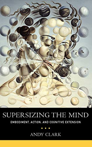 Supersizing the Mind: Embodiment, Action, and Cognitive Extension (Philosophy of the Mind)