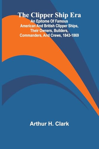 The Clipper Ship Era; An Epitome Of Famous American And British Clipper Ships, Their Owners, Builders, Commanders, And Crews, 1843-1869 von Alpha Edition
