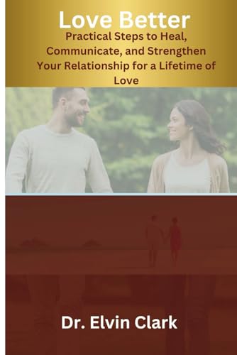 Love Better: Practical Steps to Heal, Communicate, and Strengthen Your Relationship for a Lifetime of Love von Independently published