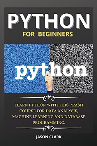 Python for Beginners: Learn Python with This Crash Course for Data Analysis, Machine Learning and Database Programming.