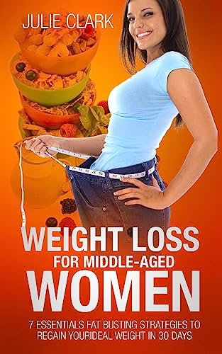 Weight Loss for Middle-aged Women: 7 essentials Fat Busting strategies to regain your ideal weight in 30 days